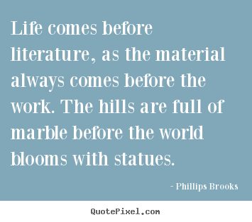 Phillips Brooks picture quotes - Life comes before literature, as the material always comes.. - Life quotes