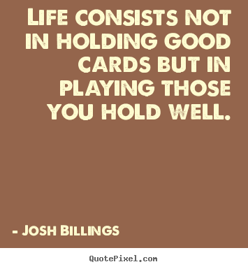 Life consists not in holding good cards but in playing.. Josh Billings great life quotes