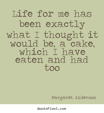 Life for me has been exactly what i thought.. Margaret Anderson greatest life sayings
