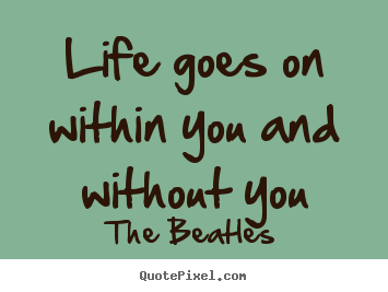 Life goes on within you and without you The Beatles top life quote