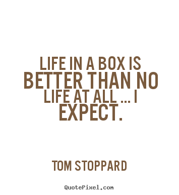 Tom Stoppard picture quotes - Life in a box is better than no life at all ... i expect. - Life quote