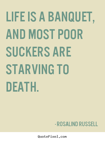 Life is a banquet, and most poor suckers are starving to death. Rosalind Russell best life quotes