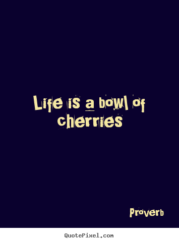 Quotes about life - Life is a bowl of cherries