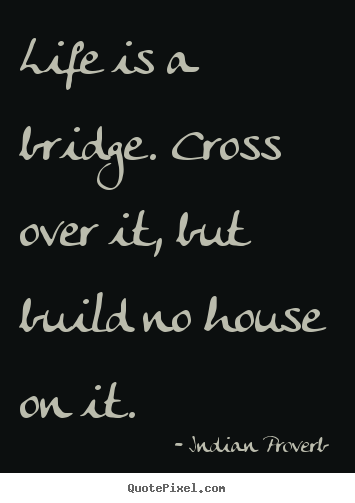 Create your own picture quotes about life - Life is a bridge. cross over it, but build no house on it.
