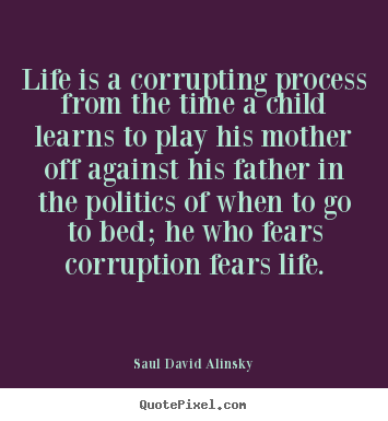 Life is a corrupting process from the time a child learns.. Saul David Alinsky greatest life quote