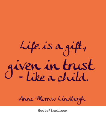 Life is a gift, given in trust - like a.. Anne Morrow Lindbergh greatest life quotes