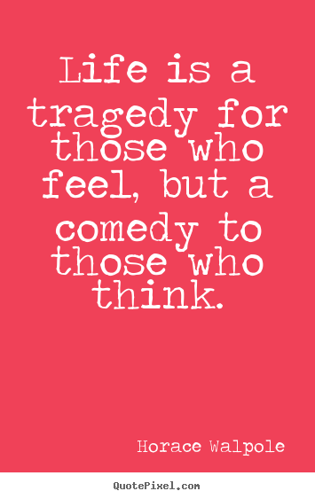 Horace Walpole picture quotes - Life is a tragedy for those who feel, but a comedy to those who.. - Life sayings