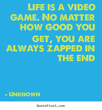 Life is a video game. no matter how good you get, you are always.. Unknown top life quotes