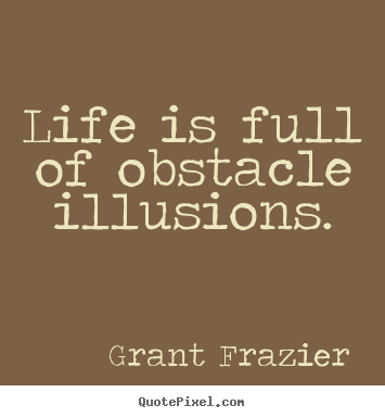 Life is full of obstacle illusions. Grant Frazier  life quotes