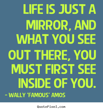 Life sayings - Life is just a mirror, and what you see out..