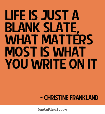 Quote about life - Life is just a blank slate, what matters most is what you write on..