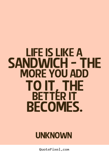 Life quotes - Life is like a sandwich - the more you add to..