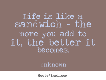 Create graphic poster quote about life - Life is like a sandwich - the more you add to it,..