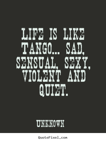 Life quote - Life is like tango... sad, sensual, sexy, violent..