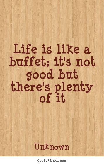 Design your own picture quotes about life - Life is like a buffet; it's not good but there's plenty of it