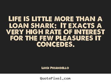 Life is little more than a loan shark:  it exacts a.. Luigi Pirandello famous life quotes