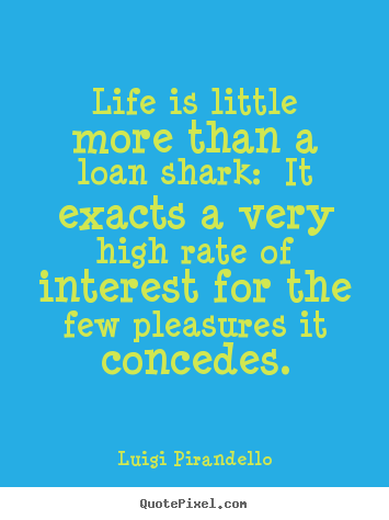 Create graphic picture quote about life - Life is little more than a loan shark:  it exacts a very high..