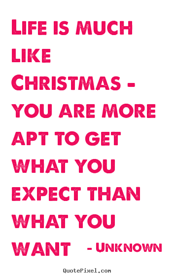 Quotes about life - Life is much like christmas - you are more apt to get what you expect..