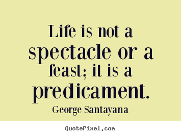 Life quotes - Life is not a spectacle or a feast; it is a predicament.