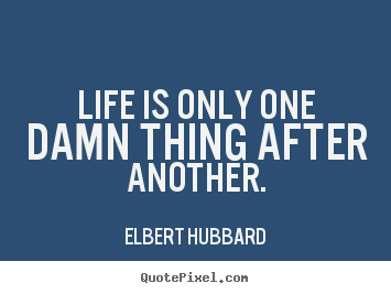 Elbert Hubbard picture quote - Life is only one damn thing after another. - Life quote