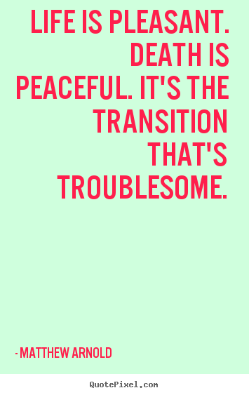Life is pleasant. death is peaceful. it's the transition.. Matthew Arnold  life quotes