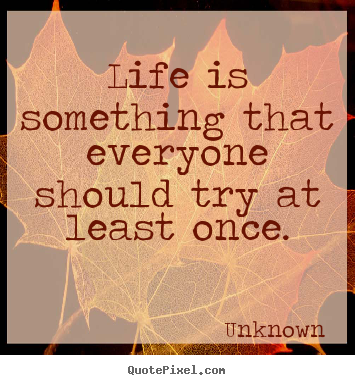 Life is something that everyone should try at least.. Unknown popular life quote