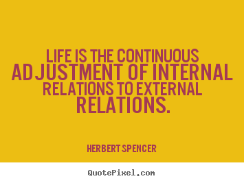 Quotes about life - Life is the continuous adjustment of internal relations to..