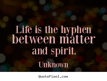 Unknown poster quote - Life is the hyphen between matter and spirit. - Life quotes