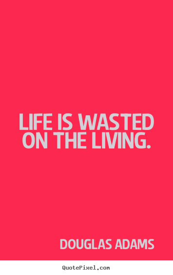 Douglas Adams pictures sayings - Life is wasted on the living. - Life sayings
