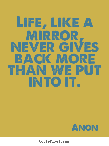 Anon image quotes - Life, like a mirror, never gives back more than we put into it. - Life quotes