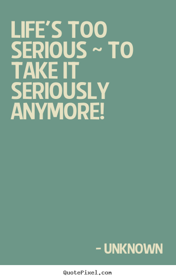 Create custom picture quotes about life - Life's too serious ~ to take it seriously anymore!