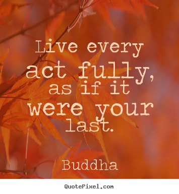 Live every act fully, as if it were your.. Buddha great life quote