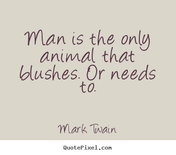 Man is the only animal that blushes. or needs to. Mark Twain best life quotes