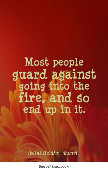 Most people guard against going into the fire, and so end up in.. Jalal-Uddin Rumi  life quotes