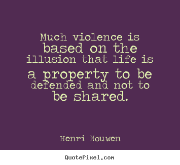 Quotes about life - Much violence is based on the illusion that life is a property..