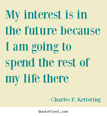 Quote about life - My interest is in the future because i am going to spend the rest..