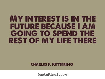 My interest is in the future because i am going to.. Charles F. Kettering  life quotes