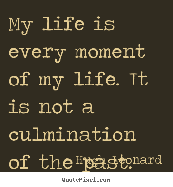 Hugh Leonard picture quotes - My life is every moment of my life. it is not a culmination.. - Life quotes