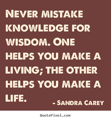 Life quotes - Never mistake knowledge for wisdom. one helps you make..
