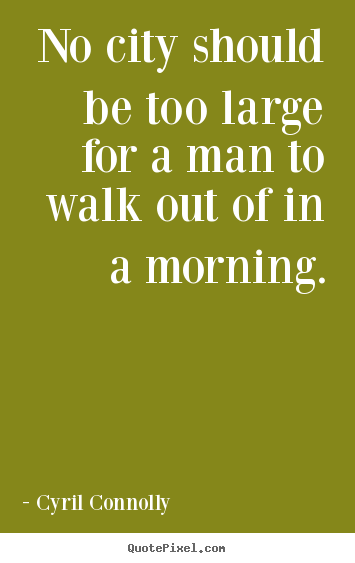 No city should be too large for a man to walk out of in a morning. Cyril Connolly best life quotes