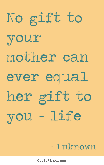 Unknown picture quotes - No gift to your mother can ever equal her gift to you - life - Life quotes
