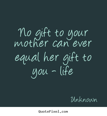 Customize picture quotes about life - No gift to your mother can ever equal her gift to..