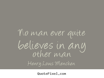 No man ever quite believes in any other man Henry Louis Mencken  life quotes