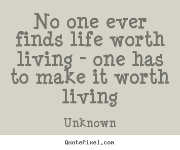 No one ever finds life worth living - one has to make it worth.. Unknown great life quote