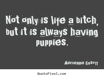 Not only is life a bitch, but it is always.. Adrienne Gusoff good life quotes