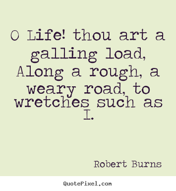 Sayings about life - O life! thou art a galling load, along a rough, a weary..