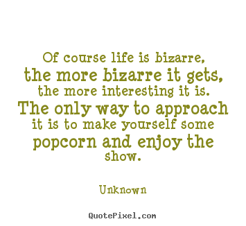 Unknown picture quotes - Of course life is bizarre, the more bizarre it gets, the more interesting.. - Life quotes