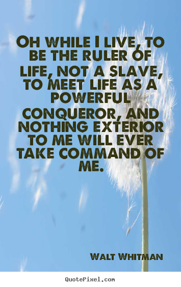 Quote about life - Oh while i live, to be the ruler of life, not a slave, to meet life..