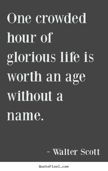 Quotes about life - One crowded hour of glorious life is worth an age without a..