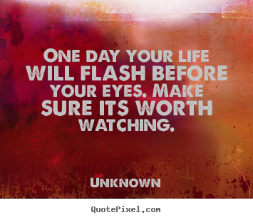 One day your life will flash before your eyes. make sure.. Unknown popular life quotes